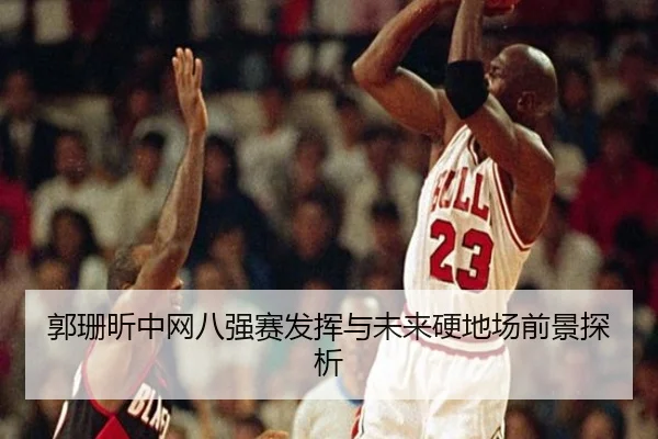 郭珊昕中网八强赛发挥与未来硬地场前景探析